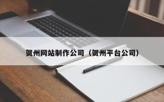 三沙贺州网站制作公司（贺州平台公司）